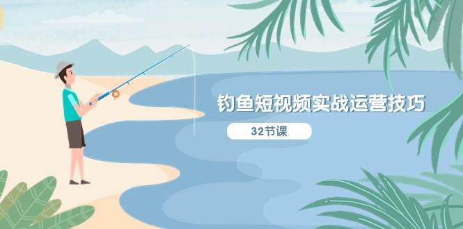 钓鱼短视频实战运营技巧，系统性讲解定位ip策划 能听懂，能落地，能实操-58创网