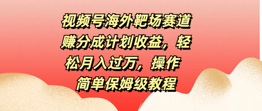视频号海外靶场赛道赚分成计划收益，轻松月入过万，操作简单保姆级教程-58创网