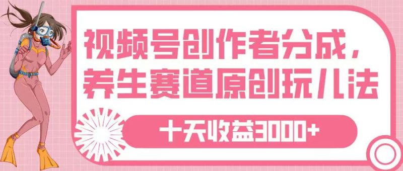 视频号创作者分成，养生赛道原创玩儿法，十条收益 3000-58创网