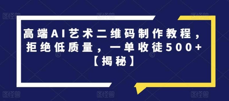 高端AI艺术二维码制作教程，拒绝低质量，一单收徒500+【揭秘】-58创网