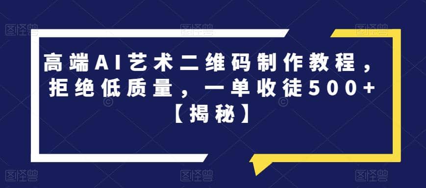 高端AI艺术二维码制作教程，拒绝低质量，一单收徒500+【揭秘】-58创网