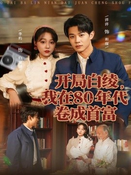 开局白绫，我在80年代卷成首富（80集）张凤鑫＆李灼一 (2025)-申水仓
