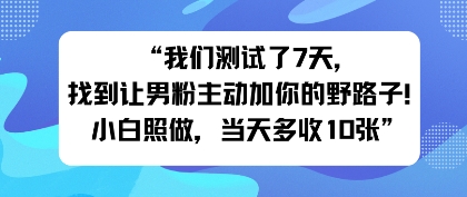 我们测试了7天，找到让男粉主动加你的野路子！小白照做，当天收益多张-申水仓