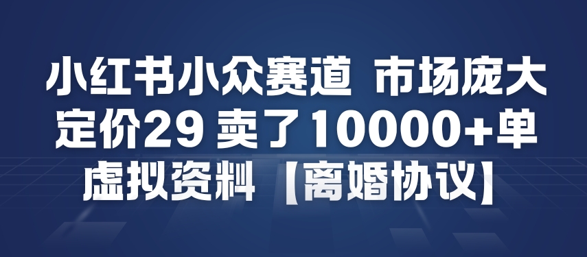 小红书小众赛道，市场庞大，定价29，卖了1w+单，虚拟资料【离婚协议】-58创客