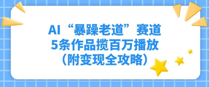 AI“暴躁老道”赛道，5条作品揽百万播放（附变现全攻略）-58创客