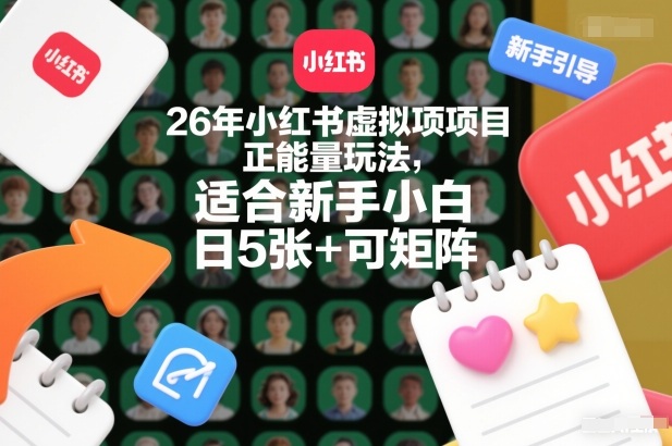 26年小红书虚拟项目正能量玩法，适合新手小白，日5张+可矩阵，附详细操作流程-58创客