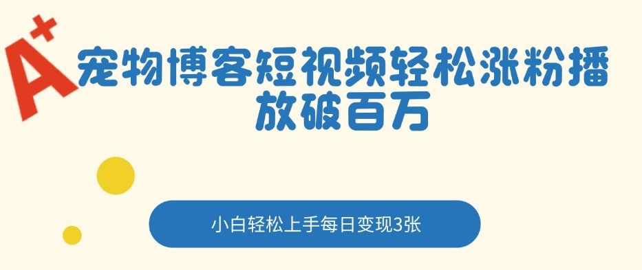 宠物博客短视频轻松涨粉,播放破百万,小白轻松上手,每日变现3张-58创客