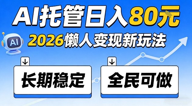 全程“Ai托管”日入80，2026懒人变现新玩法，长期稳定全民可做【揭秘】-58创客