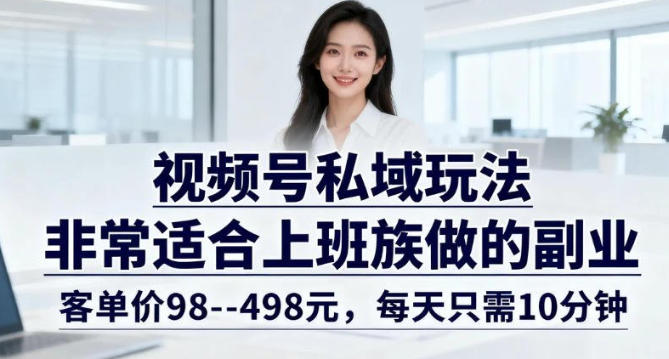 视频号私域玩法，非常适合上班族做的副业，客单价98–498米，每天只需10分钟-58创客