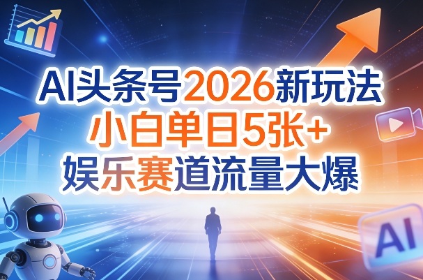 AI头条号2026新玩法，小白单日5张+，娱乐赛道流量大爆-58创客