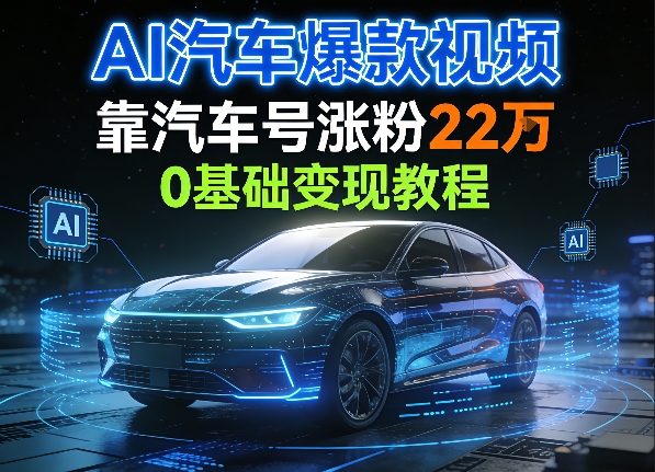 AI汽车爆款视频，靠汽车号涨粉22W，0基础变现教程-58创客