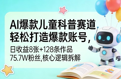 AI爆款儿童科普赛道，轻松打造爆款账号，日收益8张+128条作品75.7W粉丝，核心逻辑拆解-58创客