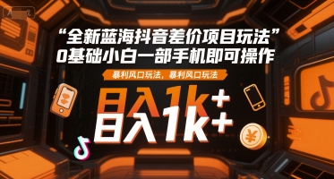 全新蓝海抖音差价项目玩法，0基础小白一部手机即可操作，暴利风口玩法，日入1k+【揭秘】-58创客网