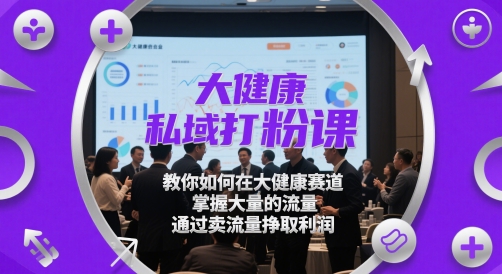 大健康私域打粉课，​教你如何在大健康赛道，掌握大量的流量，通过卖流量挣取利润-58创客网