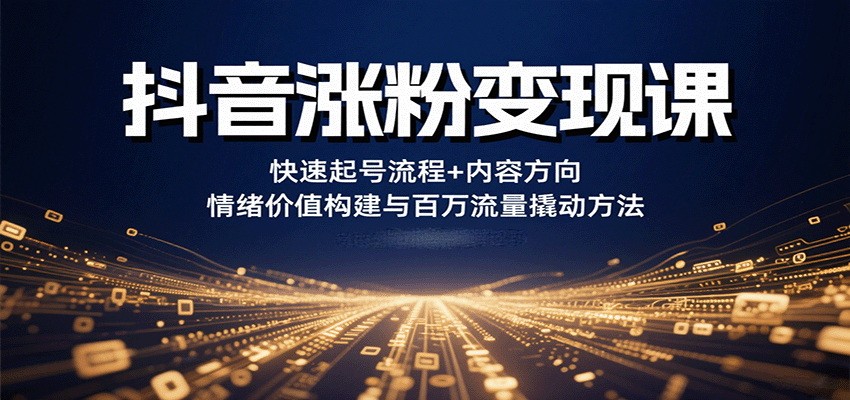 抖音涨粉变现课，快速起号流程+内容方向+情绪价值构建与百万流量撬动方法-58创客网