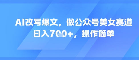 AI改写爆文，做公众号美女赛道，日入7张+，操作简单-58创客网