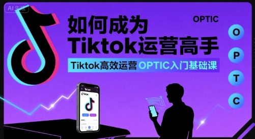 如何成为Tiktok运营高手，Tiktok高效运营OPTIC入门基础课-58创客网