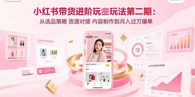 小红书带货进阶玩法第二期：从选品策略 货源对接 内容制作到月入过万爆单-58创客网