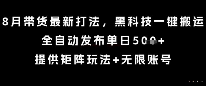 8月带货最新打法，黑科技一键搬运，全自动发布单日5张+，提供矩阵玩法+无限账号【揭秘】-58创客网