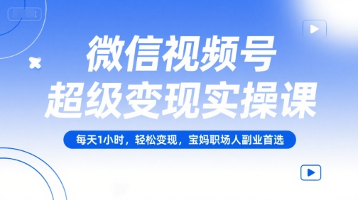微信视频号超级变现实操课，每天1小时，轻松变现，宝妈职场人副业首选-58创客网