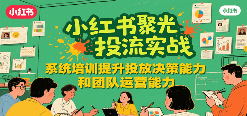 小红书聚光投流实战，系统学习提升投放决策能力和团队运营能力-58创客网