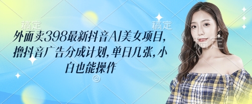 外面卖398最新抖音AI美女项目，撸抖音广告分成计划，单日几张，小白也能操作-58创客网
