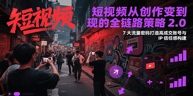 短视频从创作到变现的全链路策略2.0，7大流量密码构建IP信任感打造高成交账号-58创客网