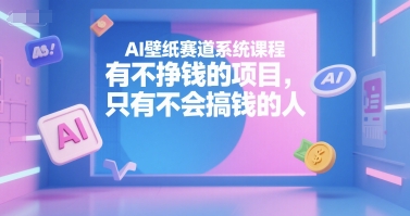 AI壁纸赛道系统课程，有不挣钱的项目，只有不会搞钱的人-58创客网