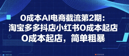 0成本AI电商截流第2期：淘宝多多抖店小红书0成本起店，简单粗暴-58创客网