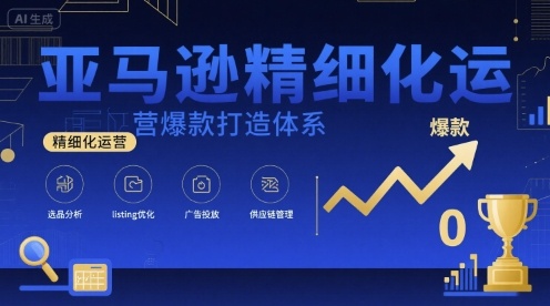 亚马逊精细化运营爆款打造体系，视频课+全套资料文档-58创客网