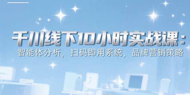 6月千川线下10小时实战课：智能体分析，扫码即用系统，品牌营销策略-多米联创