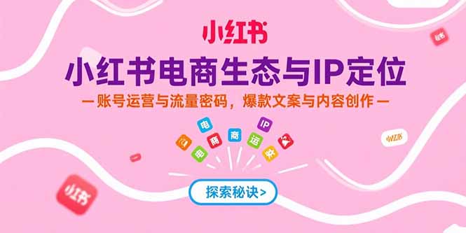小红书电商生态与IP定位，账号运营与流量密码，爆款文案与内容创作-58创客网