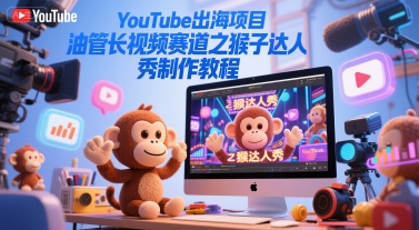 YouTube出海项目，油管长视频赛道之猴子达人秀制作教程-58创客网