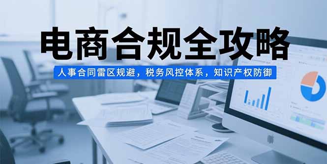 电商合规全攻略，人事合同雷区规避，税务风控体系，知识产权防御-58创客网