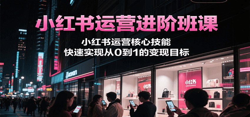 小红书运营进阶班课，小红书运营核心技能，快速实现从0到1的变现目标-58创客网