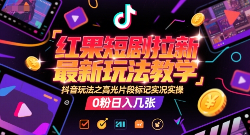 红果短剧拉新最新玩法教学，抖音玩法之高光片段标记实况实操，0粉日入几张-58创客网