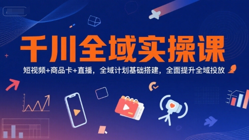 千川全域实操课，短视频+商品卡+直播，全域计划基础搭建，全面提升全域投放-多米联创