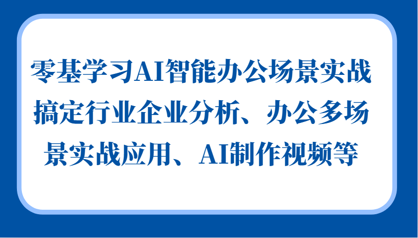 零基学习AI智能办公场景实战，搞定行业企业分析、办公多场景实战应用、AI制作视频等-58创客网