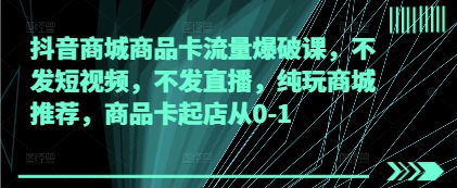 抖音商城商品卡流量爆破课，不发短视频，不发直播，纯玩商城推荐，商品卡起店从0-1-58创客网