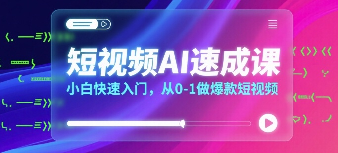 短视频AI速成课，小白快速入门，从0-1做爆款短视频-58创客网