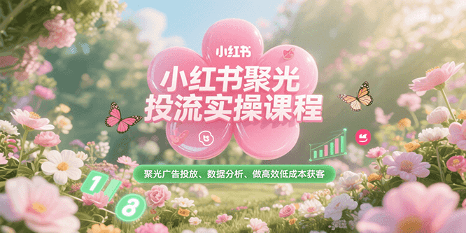 小红书聚光投流实操课程，聚光广告投放、数据分析、做高效低成本获客-58创客网