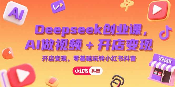Deepseek创业课，AI做视频+开店变现，零基础玩转小红书抖音-58创客网