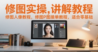 修图实操讲解教程，修图人像教程，修图P图接单教程，适合零基础-58创客网