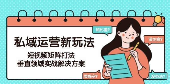 私域运营新玩法，短视频矩阵打法，垂直领域实战解决方案(更新6月)-58创客网