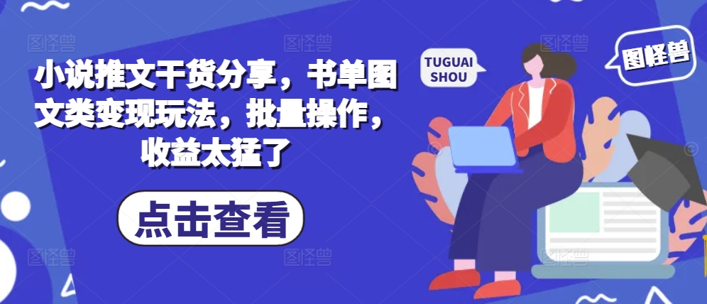 小说推文干货分享，书单图文类变现玩法，批量操作，收益太猛了-58创客网