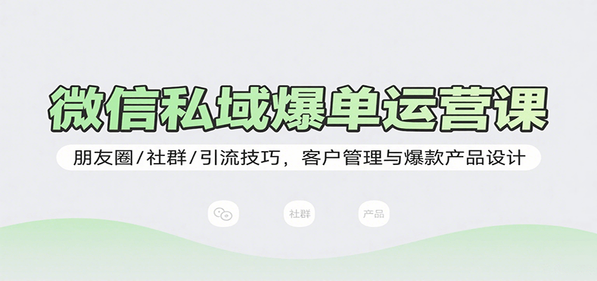 微信私域爆单运营课：朋友圈/社群/引流技巧，客户管理与爆款产品设计-58创客网