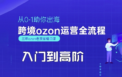 OZON入门到高阶全流程，从0-1助你出海，跨境ozon运营全流程-58创客网