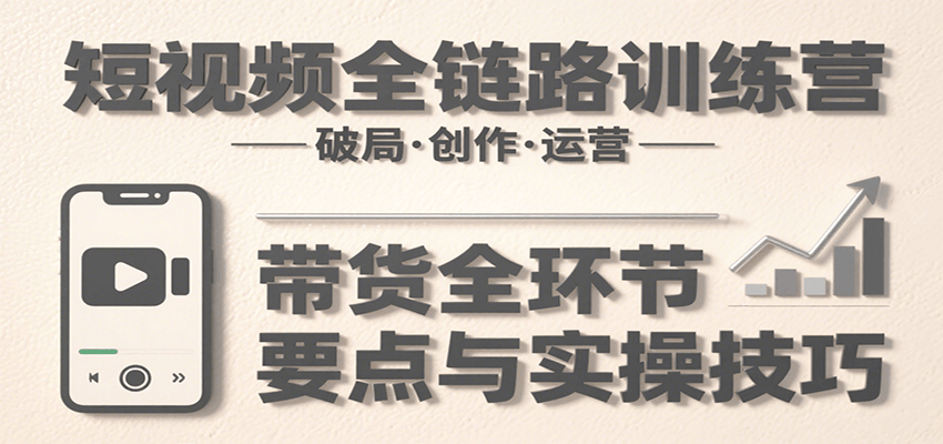 短视频全链路训练营：含破局、创作、运营、带货等多方面，详解各环节要点与实操技巧-58创客网