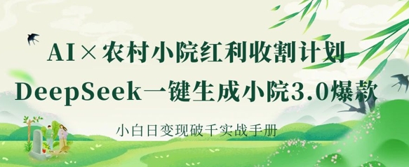 AI+农村小院红利收割：DeepSeek一键生成小院3.0爆款，小白日变现破千实战手册-58创客网