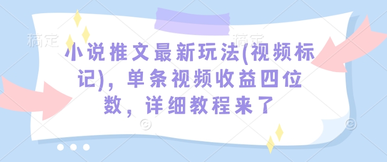 小说推文最新玩法(视频标记)，单条视频收益四位数，详细教程来了-58创客网